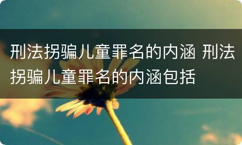 刑法拐骗儿童罪名的内涵 刑法拐骗儿童罪名的内涵包括