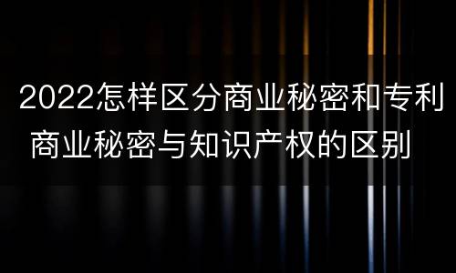 2022怎样区分商业秘密和专利 商业秘密与知识产权的区别