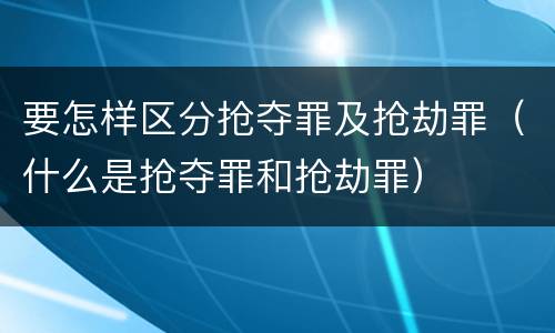 要怎样区分抢夺罪及抢劫罪（什么是抢夺罪和抢劫罪）