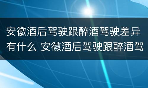 安徽酒后驾驶跟醉酒驾驶差异有什么 安徽酒后驾驶跟醉酒驾驶差异有什么影响