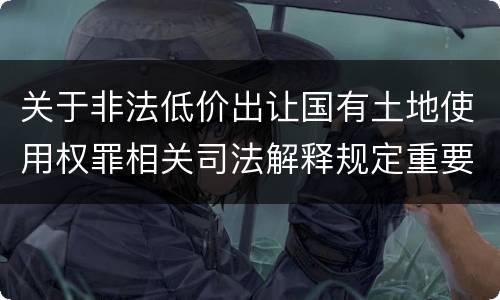 关于非法低价出让国有土地使用权罪相关司法解释规定重要内容