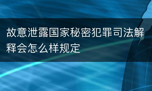 故意泄露国家秘密犯罪司法解释会怎么样规定