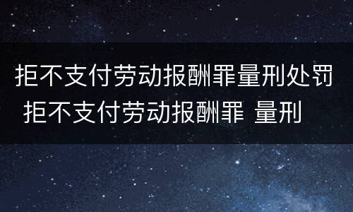 拒不支付劳动报酬罪量刑处罚 拒不支付劳动报酬罪 量刑