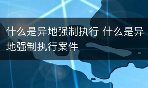 什么是异地强制执行 什么是异地强制执行案件