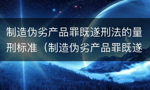制造伪劣产品罪既遂刑法的量刑标准（制造伪劣产品罪既遂刑法的量刑标准是）