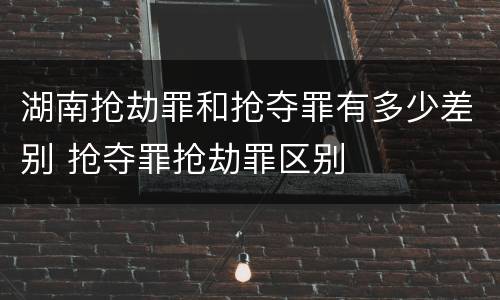 湖南抢劫罪和抢夺罪有多少差别 抢夺罪抢劫罪区别