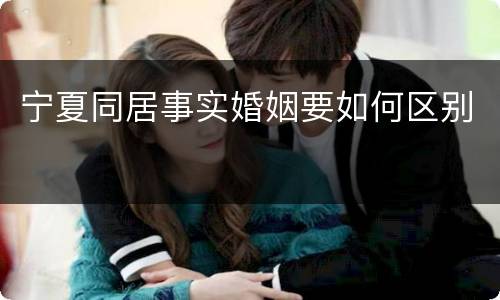 宁夏同居事实婚姻要如何区别