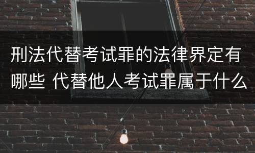 刑法代替考试罪的法律界定有哪些 代替他人考试罪属于什么类犯罪