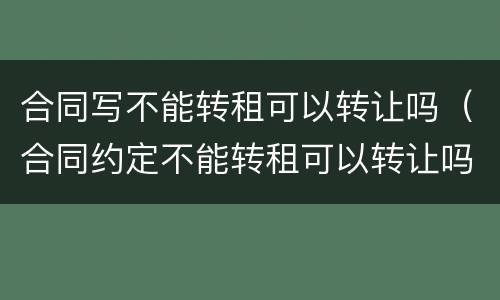 合同写不能转租可以转让吗（合同约定不能转租可以转让吗）