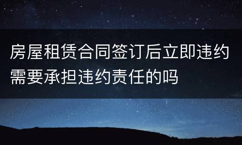 房屋租赁合同签订后立即违约需要承担违约责任的吗