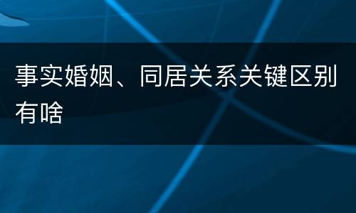 事实婚姻、同居关系关键区别有啥