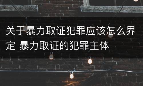 关于暴力取证犯罪应该怎么界定 暴力取证的犯罪主体