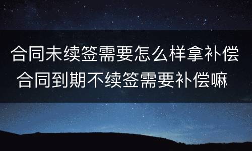 合同未续签需要怎么样拿补偿 合同到期不续签需要补偿嘛