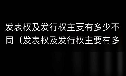 发表权及发行权主要有多少不同（发表权及发行权主要有多少不同的）
