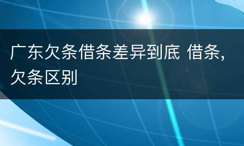 广东欠条借条差异到底 借条,欠条区别