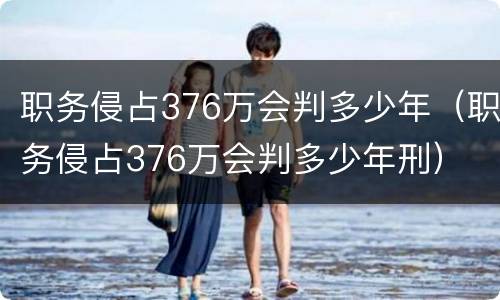 职务侵占376万会判多少年（职务侵占376万会判多少年刑）