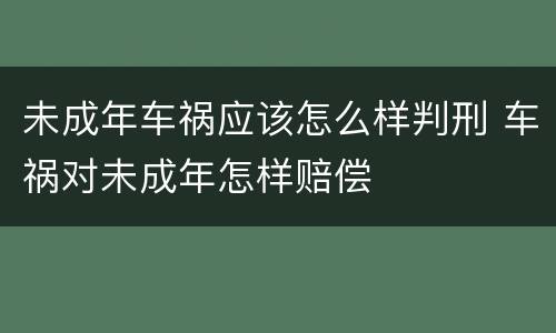 未成年车祸应该怎么样判刑 车祸对未成年怎样赔偿