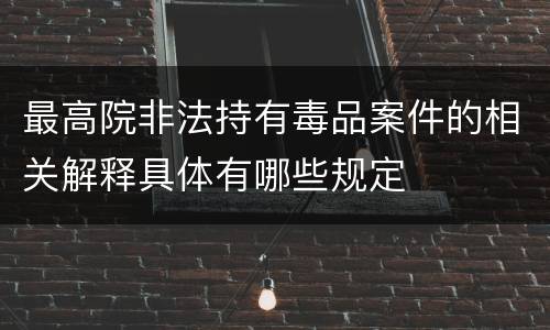 最高院非法持有毒品案件的相关解释具体有哪些规定