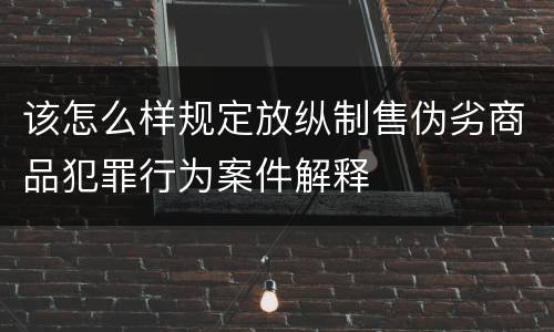 该怎么样规定放纵制售伪劣商品犯罪行为案件解释
