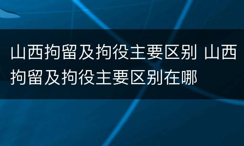 山西拘留及拘役主要区别 山西拘留及拘役主要区别在哪