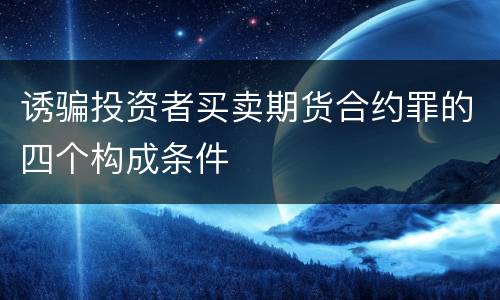 诱骗投资者买卖期货合约罪的四个构成条件