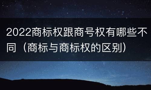 2022商标权跟商号权有哪些不同（商标与商标权的区别）