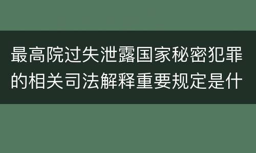 最高院过失泄露国家秘密犯罪的相关司法解释重要规定是什么