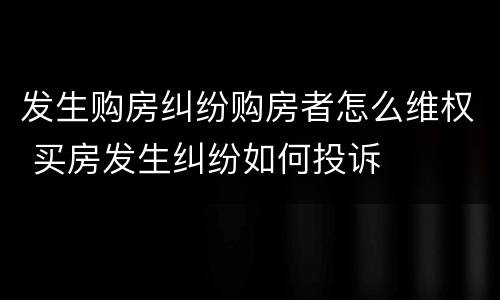 发生购房纠纷购房者怎么维权 买房发生纠纷如何投诉