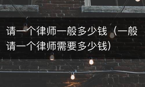 请一个律师一般多少钱（一般请一个律师需要多少钱）