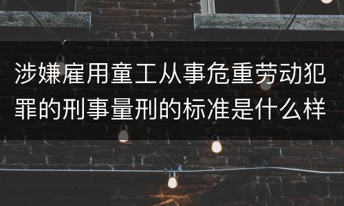 涉嫌雇用童工从事危重劳动犯罪的刑事量刑的标准是什么样的