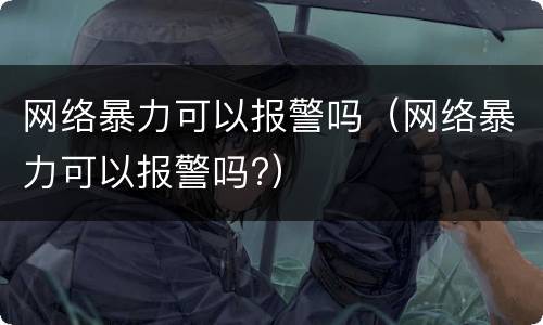 网络暴力可以报警吗（网络暴力可以报警吗?）