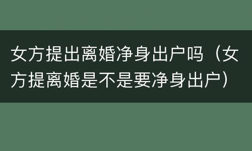 女方提出离婚净身出户吗（女方提离婚是不是要净身出户）