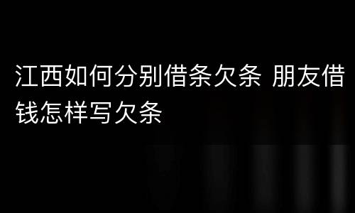 江西如何分别借条欠条 朋友借钱怎样写欠条