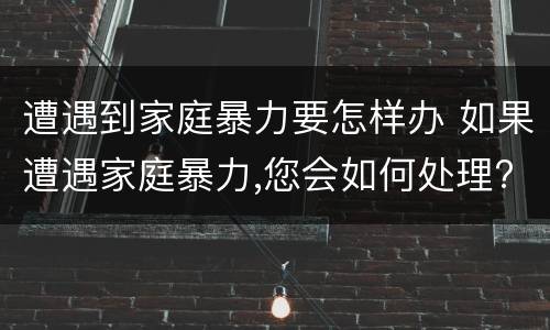 遭遇到家庭暴力要怎样办 如果遭遇家庭暴力,您会如何处理?