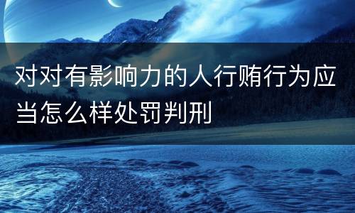 对对有影响力的人行贿行为应当怎么样处罚判刑