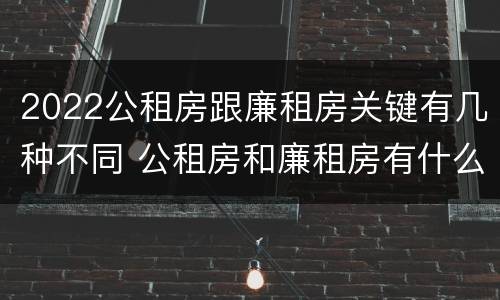 2022公租房跟廉租房关键有几种不同 公租房和廉租房有什么区别,哪个更好点