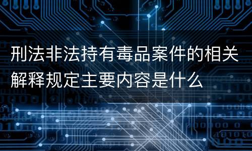 刑法非法持有毒品案件的相关解释规定主要内容是什么