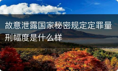 故意泄露国家秘密规定定罪量刑幅度是什么样