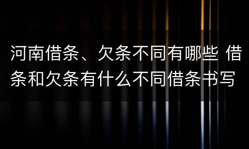 河南借条、欠条不同有哪些 借条和欠条有什么不同借条书写