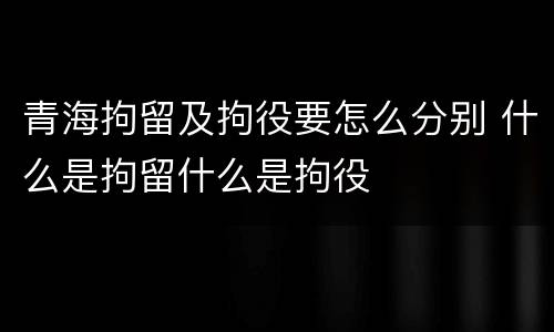 青海拘留及拘役要怎么分别 什么是拘留什么是拘役