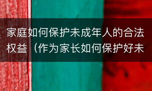 家庭如何保护未成年人的合法权益（作为家长如何保护好未成年）