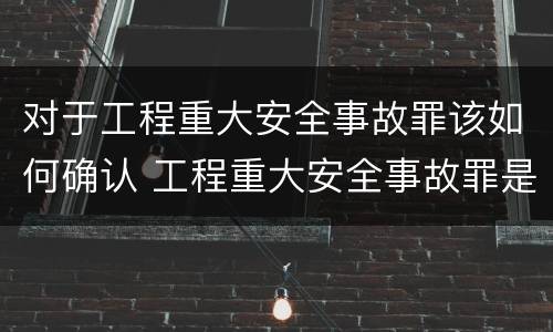 对于工程重大安全事故罪该如何确认 工程重大安全事故罪是故意还是过失