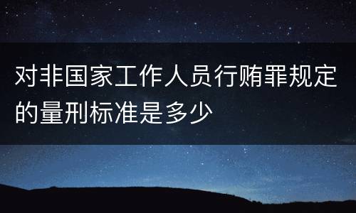 对非国家工作人员行贿罪规定的量刑标准是多少