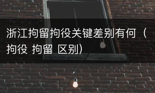 浙江拘留拘役关键差别有何（拘役 拘留 区别）