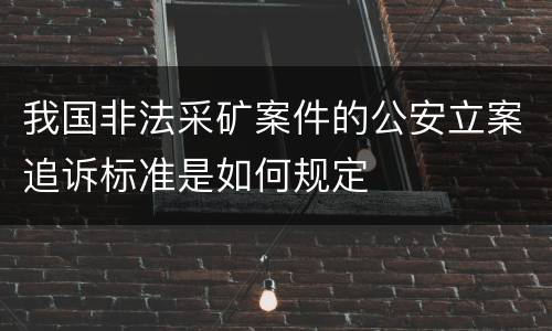 我国非法采矿案件的公安立案追诉标准是如何规定