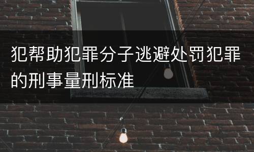 犯帮助犯罪分子逃避处罚犯罪的刑事量刑标准