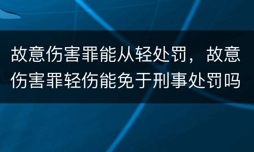故意伤害罪能从轻处罚，故意伤害罪轻伤能免于刑事处罚吗