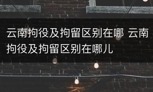 云南拘役及拘留区别在哪 云南拘役及拘留区别在哪儿