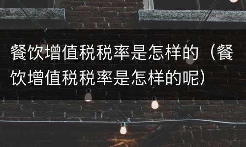 餐饮增值税税率是怎样的（餐饮增值税税率是怎样的呢）