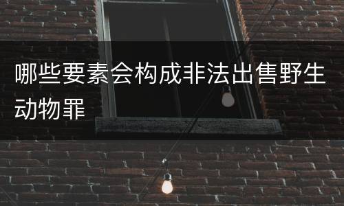 哪些要素会构成非法出售野生动物罪